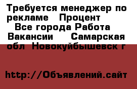 Требуется менеджер по рекламе › Процент ­ 50 - Все города Работа » Вакансии   . Самарская обл.,Новокуйбышевск г.